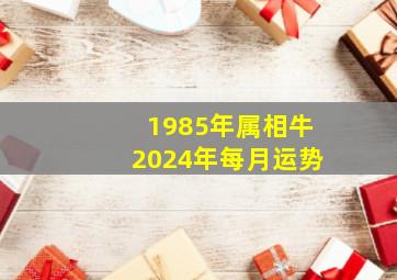 1985年属相牛2024年每月运势