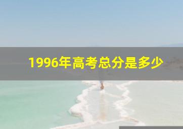 1996年高考总分是多少