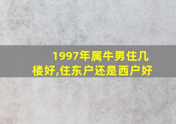 1997年属牛男住几楼好,住东户还是西户好