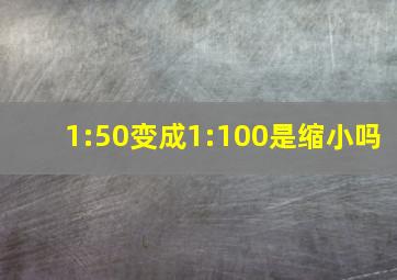 1:50变成1:100是缩小吗