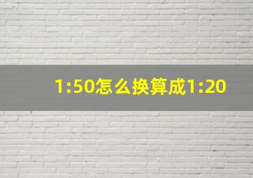 1:50怎么换算成1:20