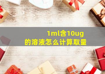 1ml含10ug的溶液怎么计算取量