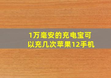 1万毫安的充电宝可以充几次苹果12手机