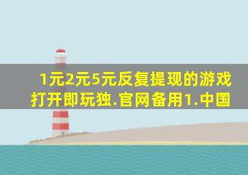 1元2元5元反复提现的游戏打开即玩独.官网备用1.中国