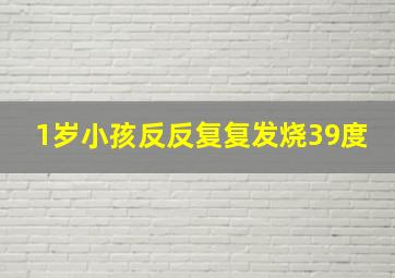 1岁小孩反反复复发烧39度