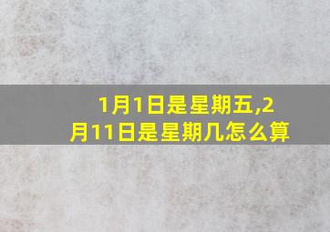 1月1日是星期五,2月11日是星期几怎么算