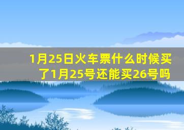 1月25日火车票什么时候买了1月25号还能买26号吗