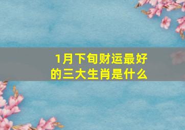 1月下旬财运最好的三大生肖是什么