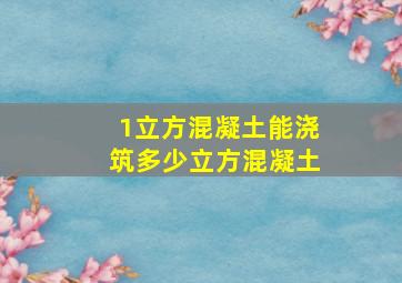 1立方混凝土能浇筑多少立方混凝土