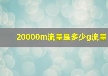 20000m流量是多少g流量