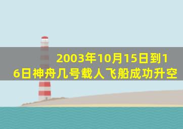 2003年10月15日到16日神舟几号载人飞船成功升空