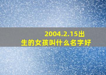 2004.2.15出生的女孩叫什么名字好