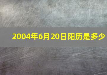 2004年6月20日阳历是多少