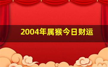 2004年属猴今日财运