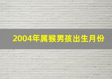 2004年属猴男孩出生月份