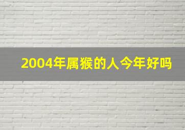 2004年属猴的人今年好吗