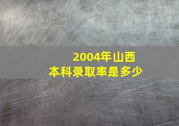 2004年山西本科录取率是多少