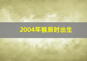 2004年猴辰时出生