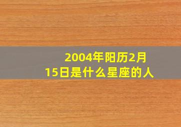 2004年阳历2月15日是什么星座的人