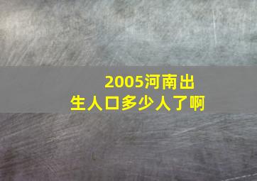 2005河南出生人口多少人了啊