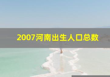 2007河南出生人口总数