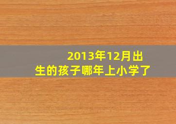 2013年12月出生的孩子哪年上小学了