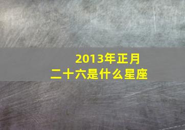 2013年正月二十六是什么星座