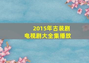 2015年古装剧电视剧大全集播放