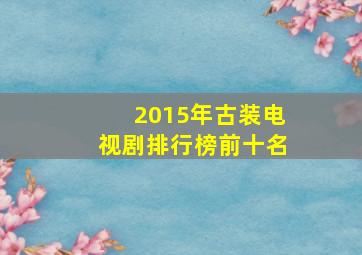 2015年古装电视剧排行榜前十名