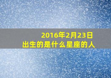 2016年2月23日出生的是什么星座的人