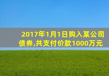 2017年1月1日购入某公司债券,共支付价款1000万元