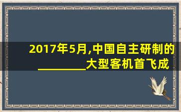 2017年5月,中国自主研制的________大型客机首飞成功