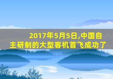 2017年5月5日,中国自主研制的大型客机首飞成功了