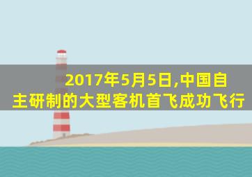 2017年5月5日,中国自主研制的大型客机首飞成功飞行