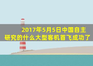 2017年5月5日中国自主研究的什么大型客机首飞成功了