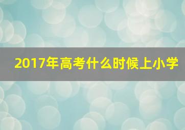 2017年高考什么时候上小学