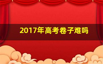 2017年高考卷子难吗