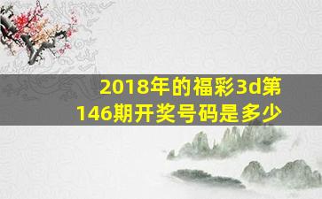 2018年的福彩3d第146期开奖号码是多少