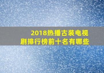 2018热播古装电视剧排行榜前十名有哪些