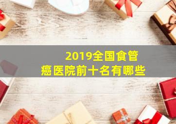 2019全国食管癌医院前十名有哪些