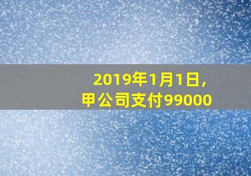 2019年1月1日,甲公司支付99000