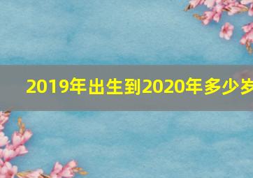 2019年出生到2020年多少岁