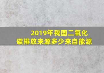 2019年我国二氧化碳排放来源多少来自能源