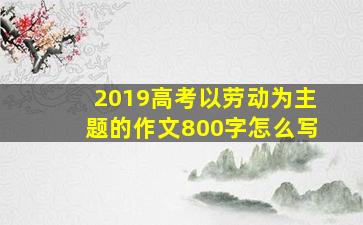 2019高考以劳动为主题的作文800字怎么写