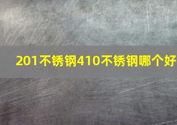 201不锈钢410不锈钢哪个好