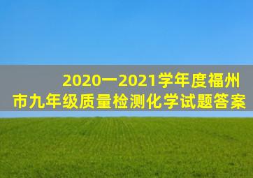 2020一2021学年度福州市九年级质量检测化学试题答案