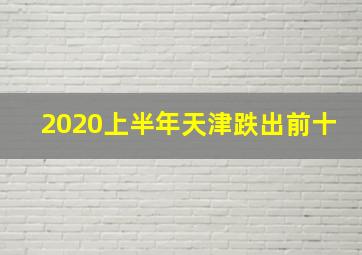 2020上半年天津跌出前十