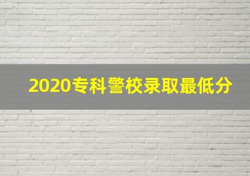 2020专科警校录取最低分