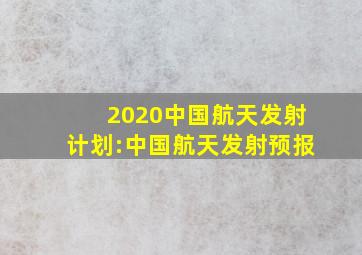 2020中国航天发射计划:中国航天发射预报