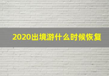 2020出境游什么时候恢复